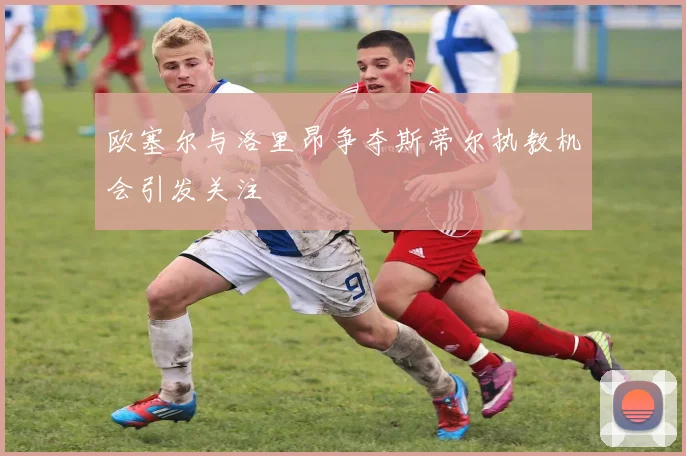 欧塞尔与洛里昂争夺斯蒂尔执教机会引发关注