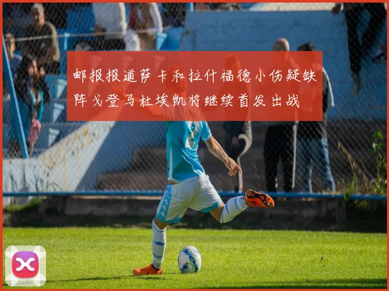 邮报报道萨卡和拉什福德小伤疑缺阵戈登马杜埃凯将继续首发出战