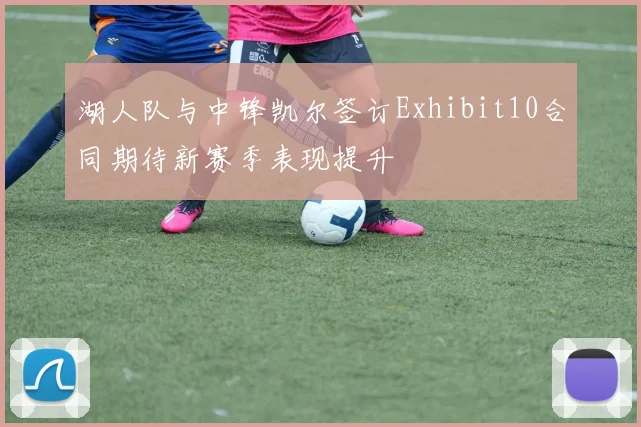 湖人队与中锋凯尔签订Exhibit10合同期待新赛季表现提升