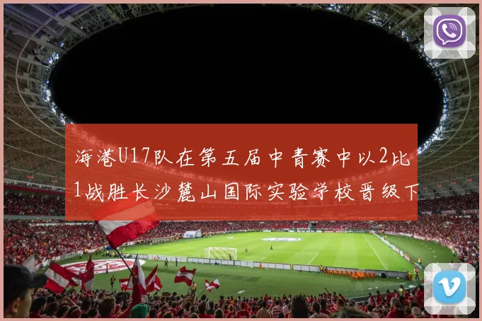 海港U17队在第五届中青赛中以2比1战胜长沙麓山国际实验学校晋级下一轮