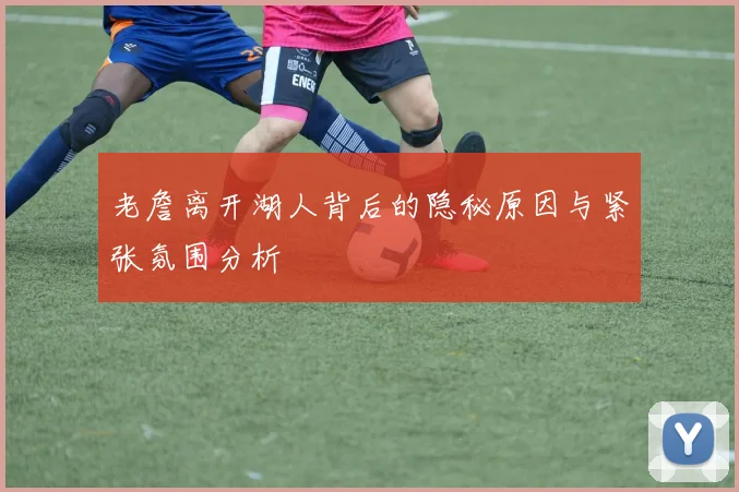 老詹离开湖人背后的隐秘原因与紧张氛围分析