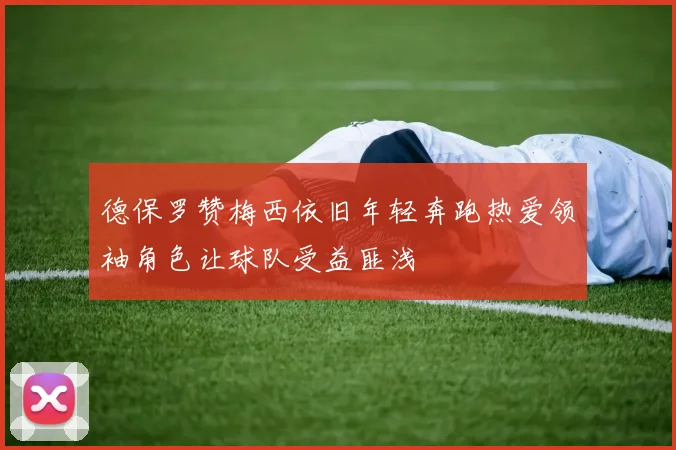 德保罗赞梅西依旧年轻奔跑热爱领袖角色让球队受益匪浅