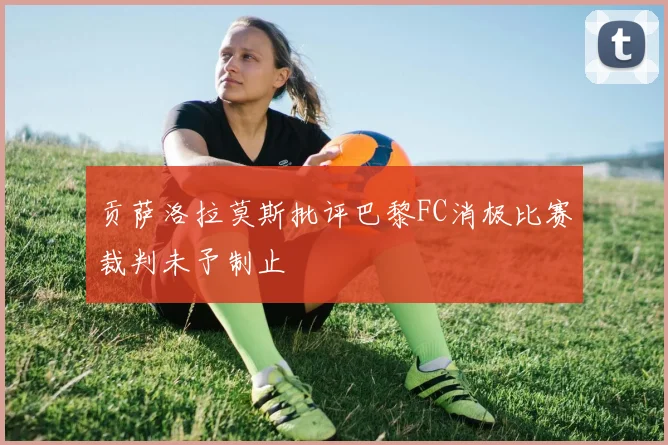 贡萨洛拉莫斯批评巴黎FC消极比赛裁判未予制止