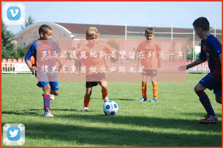 罗马诺透露帕斯渴望留在科莫一年穆里尼奥将做出回购决定