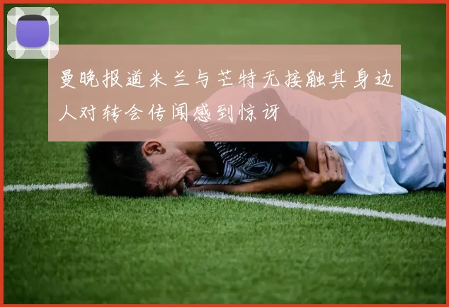 曼晚报道米兰与芒特无接触其身边人对转会传闻感到惊讶