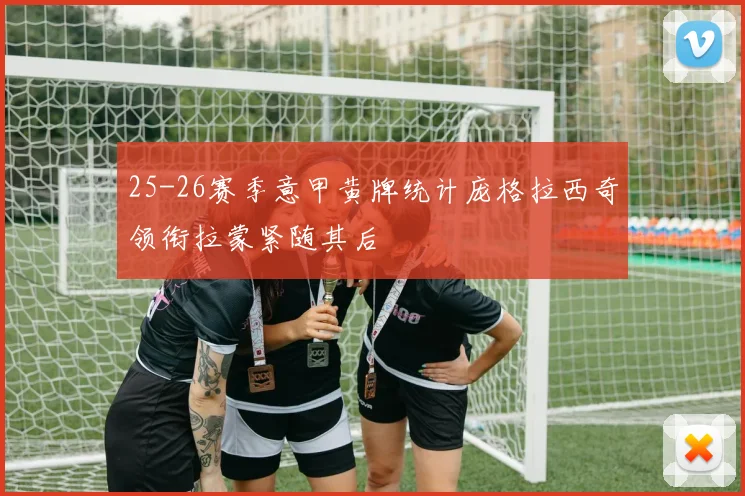 25-26赛季意甲黄牌统计庞格拉西奇领衔拉蒙紧随其后