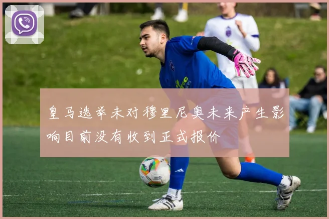 皇马选举未对穆里尼奥未来产生影响目前没有收到正式报价