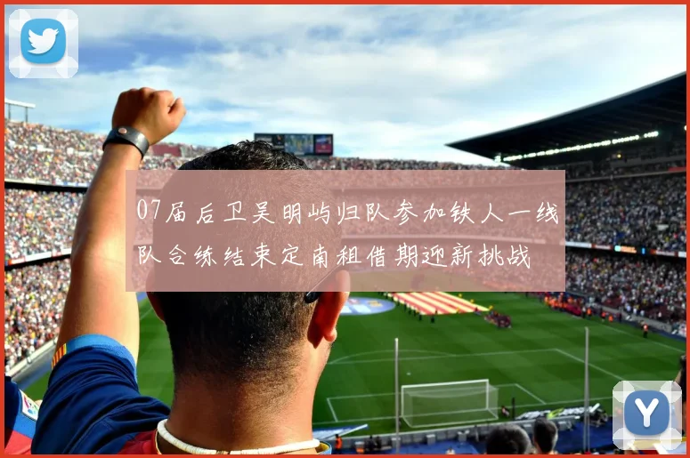 07届后卫吴明屿归队参加铁人一线队合练结束定南租借期迎新挑战