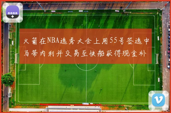 火箭在NBA选秀大会上用55号签选中马蒂内利并交易至快船获得现金补偿