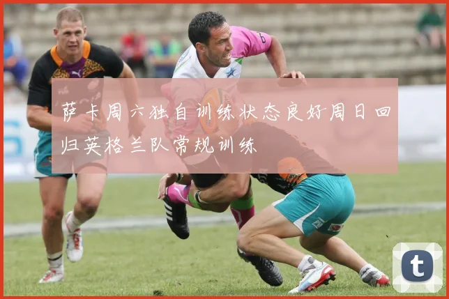 萨卡周六独自训练状态良好周日回归英格兰队常规训练