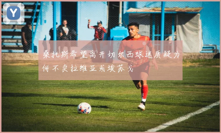 桑托斯希望离开切尔西球迷质疑为何不卖拉维亚或埃苏戈