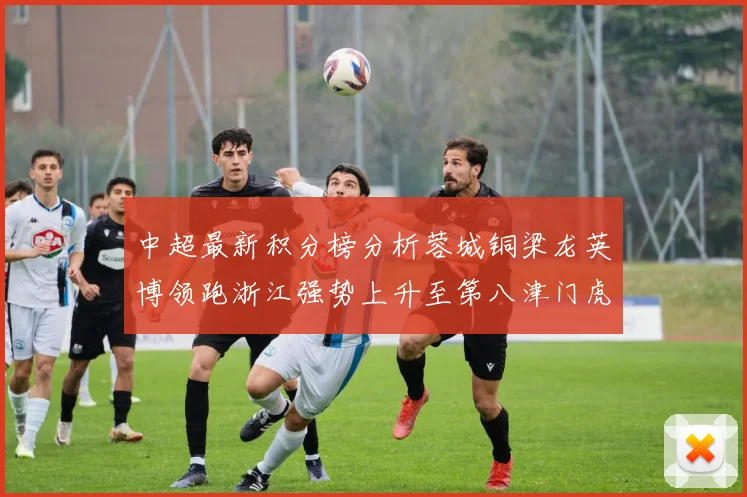 中超最新积分榜分析蓉城铜梁龙英博领跑浙江强势上升至第八津门虎仍然垫底